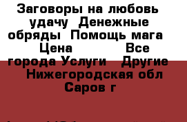 Заговоры на любовь, удачу. Денежные обряды. Помощь мага.  › Цена ­ 2 000 - Все города Услуги » Другие   . Нижегородская обл.,Саров г.